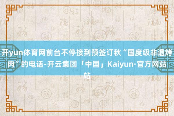 开yun体育网前台不停接到预签订秋“国度级非遗烤肉”的电话-开云集团「中国」Kaiyun·官方网站