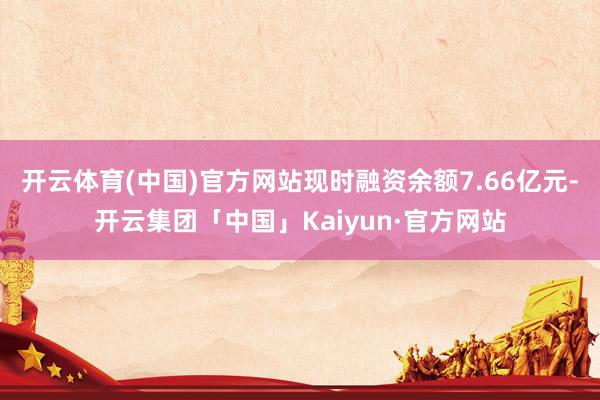 开云体育(中国)官方网站现时融资余额7.66亿元-开云集团「中国」Kaiyun·官方网站