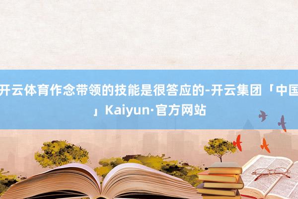 开云体育作念带领的技能是很答应的-开云集团「中国」Kaiyun·官方网站