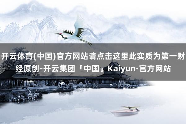 开云体育(中国)官方网站请点击这里此实质为第一财经原创-开云集团「中国」Kaiyun·官方网站