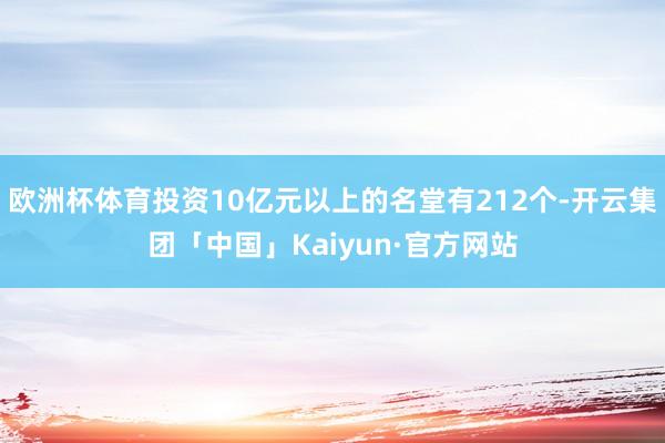 欧洲杯体育投资10亿元以上的名堂有212个-开云集团「中国」Kaiyun·官方网站