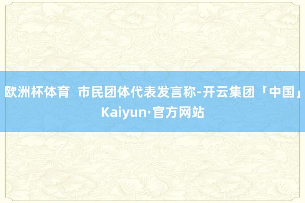 欧洲杯体育  市民团体代表发言称-开云集团「中国」Kaiyun·官方网站