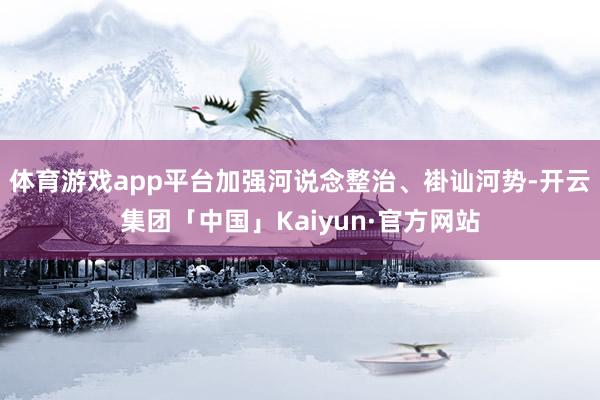 体育游戏app平台加强河说念整治、褂讪河势-开云集团「中国」Kaiyun·官方网站