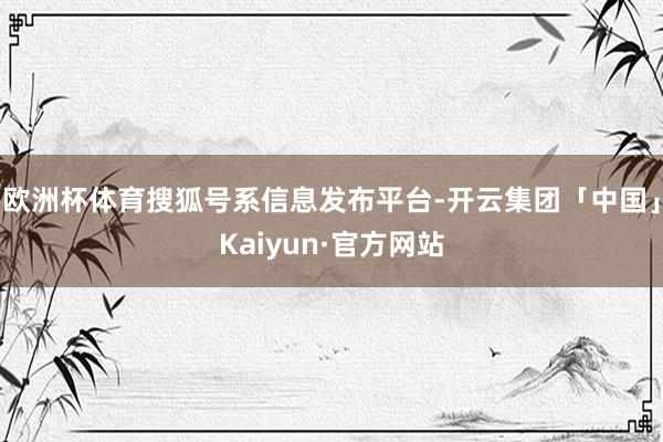 欧洲杯体育搜狐号系信息发布平台-开云集团「中国」Kaiyun·官方网站