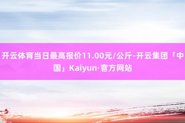 开云体育当日最高报价11.00元/公斤-开云集团「中国」Kaiyun·官方网站