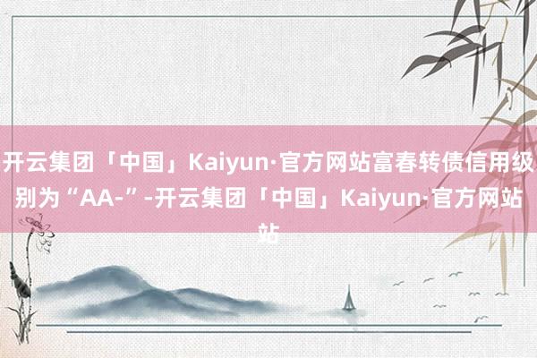 开云集团「中国」Kaiyun·官方网站富春转债信用级别为“AA-”-开云集团「中国」Kaiyun·官方网站