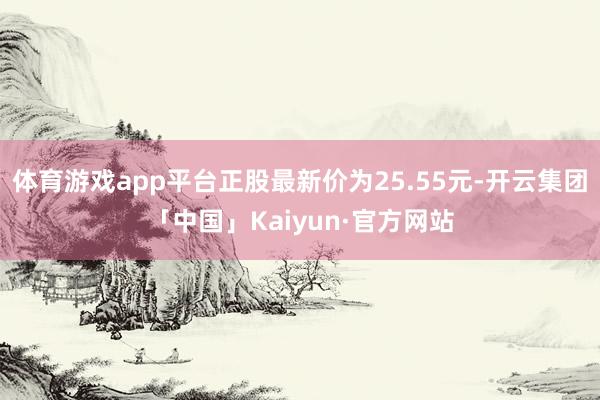 体育游戏app平台正股最新价为25.55元-开云集团「中国」Kaiyun·官方网站