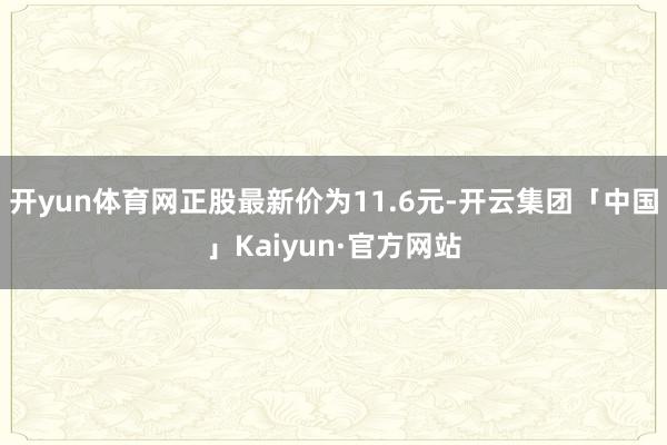 开yun体育网正股最新价为11.6元-开云集团「中国」Kaiyun·官方网站