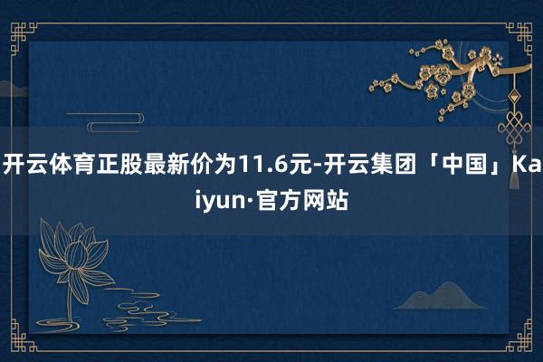 开云体育正股最新价为11.6元-开云集团「中国」Kaiyun·官方网站