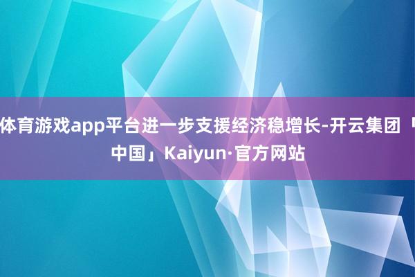 体育游戏app平台进一步支援经济稳增长-开云集团「中国」Kaiyun·官方网站