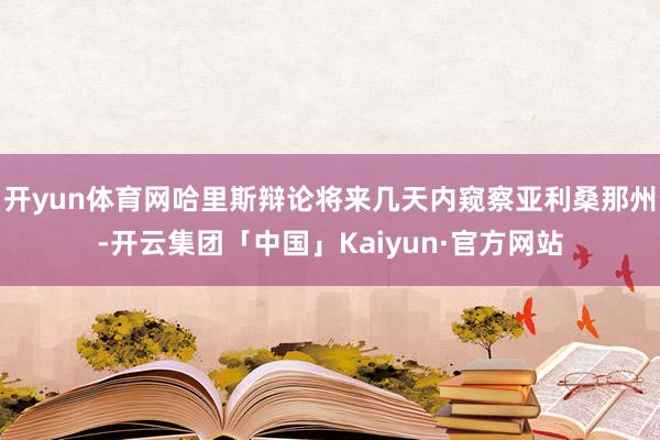 开yun体育网哈里斯辩论将来几天内窥察亚利桑那州-开云集团「中国」Kaiyun·官方网站