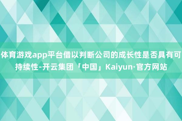 体育游戏app平台借以判断公司的成长性是否具有可持续性-开云集团「中国」Kaiyun·官方网站