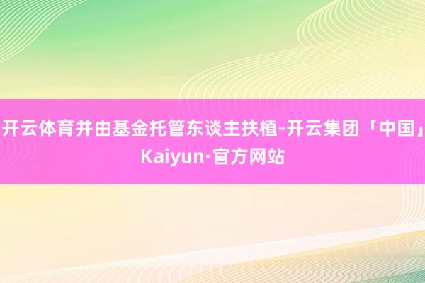 开云体育并由基金托管东谈主扶植-开云集团「中国」Kaiyun·官方网站