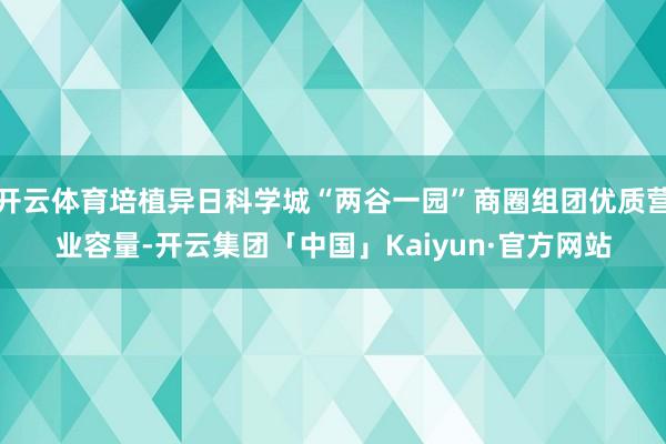 开云体育培植异日科学城“两谷一园”商圈组团优质营业容量-开云集团「中国」Kaiyun·官方网站