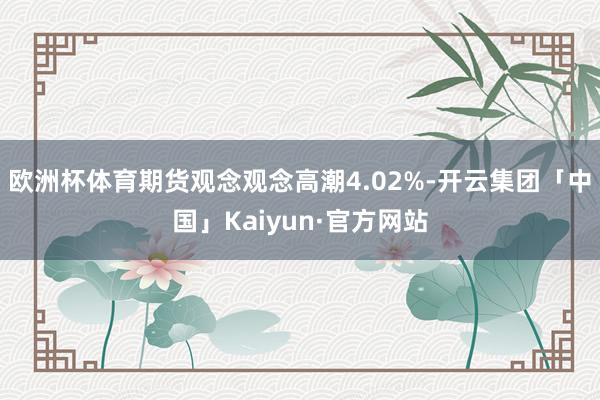 欧洲杯体育期货观念观念高潮4.02%-开云集团「中国」Kaiyun·官方网站