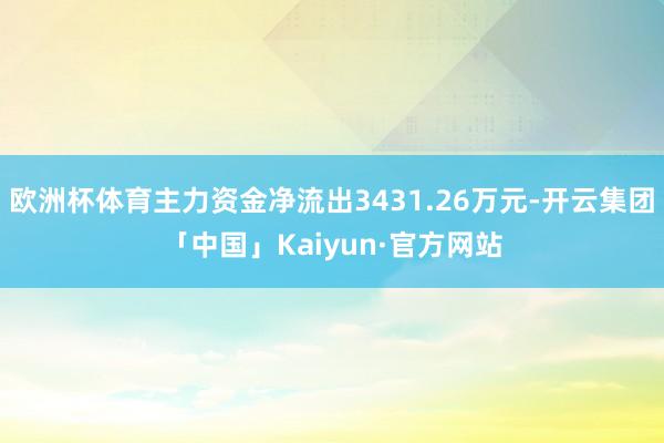 欧洲杯体育主力资金净流出3431.26万元-开云集团「中国」Kaiyun·官方网站