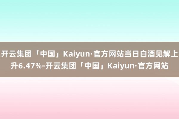 开云集团「中国」Kaiyun·官方网站当日白酒见解上升6.47%-开云集团「中国」Kaiyun·官方网站