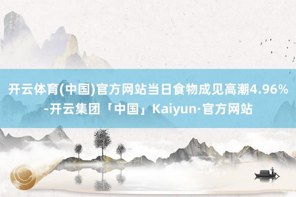 开云体育(中国)官方网站当日食物成见高潮4.96%-开云集团「中国」Kaiyun·官方网站