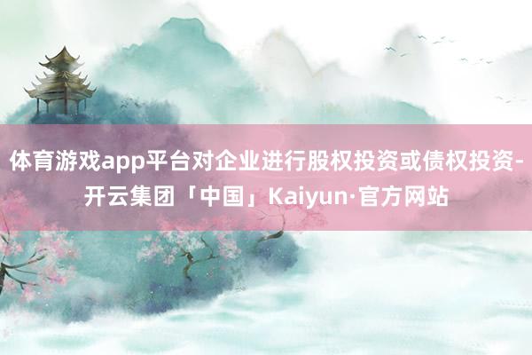 体育游戏app平台对企业进行股权投资或债权投资-开云集团「中国」Kaiyun·官方网站