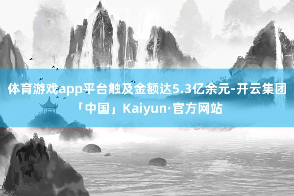 体育游戏app平台触及金额达5.3亿余元-开云集团「中国」Kaiyun·官方网站