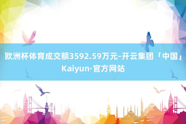 欧洲杯体育成交额3592.59万元-开云集团「中国」Kaiyun·官方网站