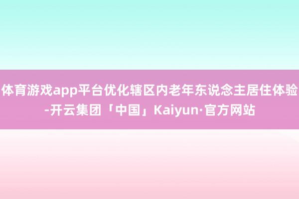 体育游戏app平台优化辖区内老年东说念主居住体验-开云集团「中国」Kaiyun·官方网站