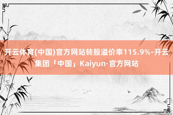 开云体育(中国)官方网站转股溢价率115.9%-开云集团「中国」Kaiyun·官方网站