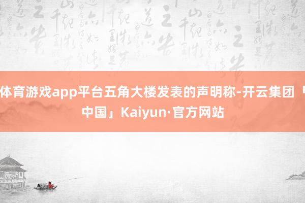 体育游戏app平台五角大楼发表的声明称-开云集团「中国」Kaiyun·官方网站