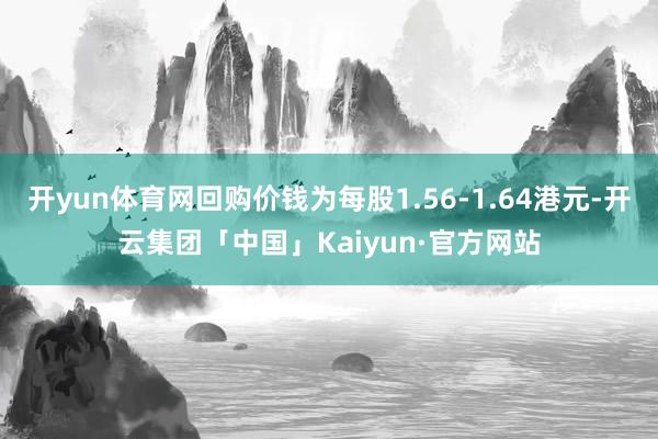 开yun体育网回购价钱为每股1.56-1.64港元-开云集团「中国」Kaiyun·官方网站