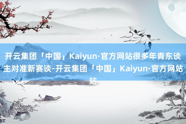 开云集团「中国」Kaiyun·官方网站很多年青东谈主对准新赛谈-开云集团「中国」Kaiyun·官方网站