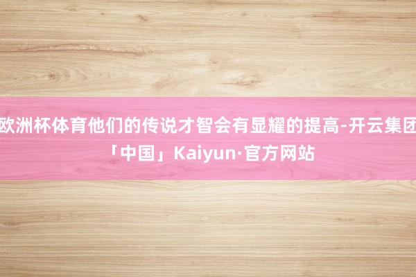 欧洲杯体育他们的传说才智会有显耀的提高-开云集团「中国」Kaiyun·官方网站