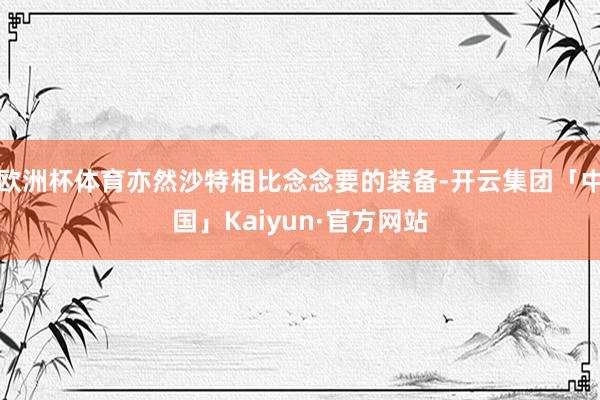 欧洲杯体育亦然沙特相比念念要的装备-开云集团「中国」Kaiyun·官方网站