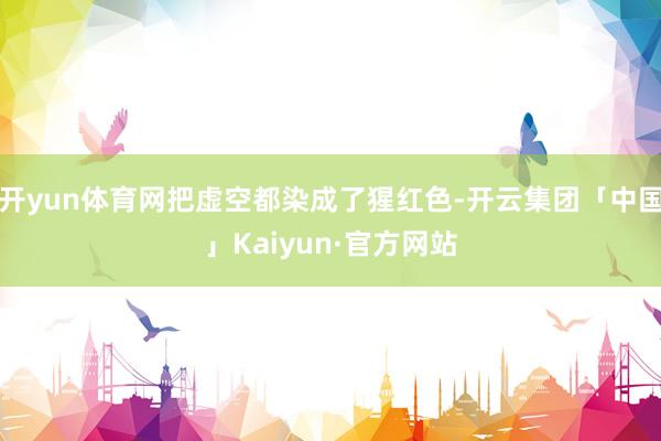 开yun体育网把虚空都染成了猩红色-开云集团「中国」Kaiyun·官方网站