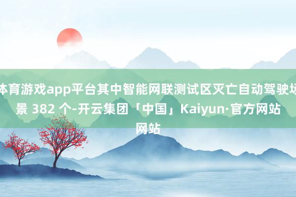 体育游戏app平台其中智能网联测试区灭亡自动驾驶场景 382 个-开云集团「中国」Kaiyun·官方网站