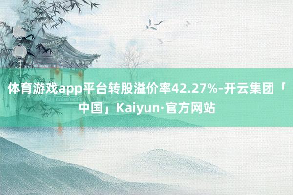 体育游戏app平台转股溢价率42.27%-开云集团「中国」Kaiyun·官方网站