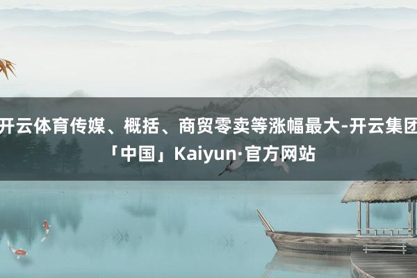 开云体育传媒、概括、商贸零卖等涨幅最大-开云集团「中国」Kaiyun·官方网站