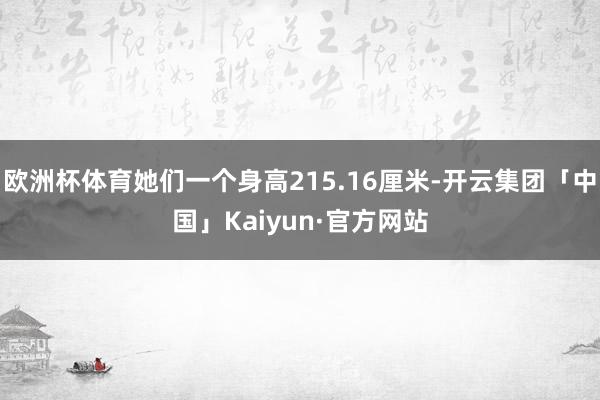 欧洲杯体育她们一个身高215.16厘米-开云集团「中国」Kaiyun·官方网站