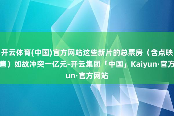 开云体育(中国)官方网站这些新片的总票房（含点映及预售）如故冲突一亿元-开云集团「中国」Kaiyun·官方网站