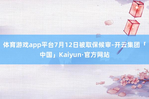 体育游戏app平台7月12日被取保候审-开云集团「中国」Kaiyun·官方网站