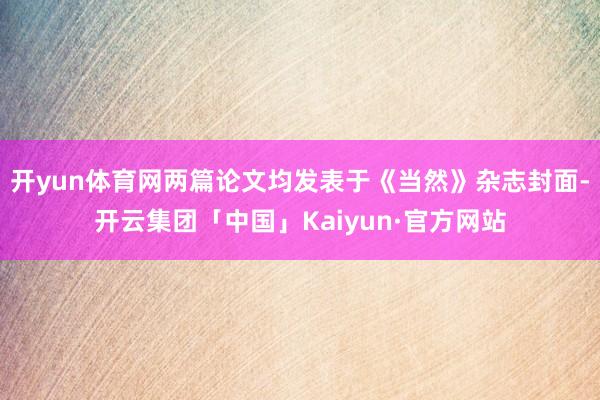 开yun体育网两篇论文均发表于《当然》杂志封面-开云集团「中国」Kaiyun·官方网站