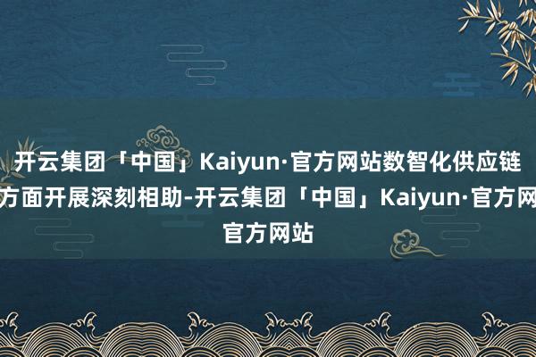 开云集团「中国」Kaiyun·官方网站数智化供应链两方面开展深刻相助-开云集团「中国」Kaiyun·官方网站