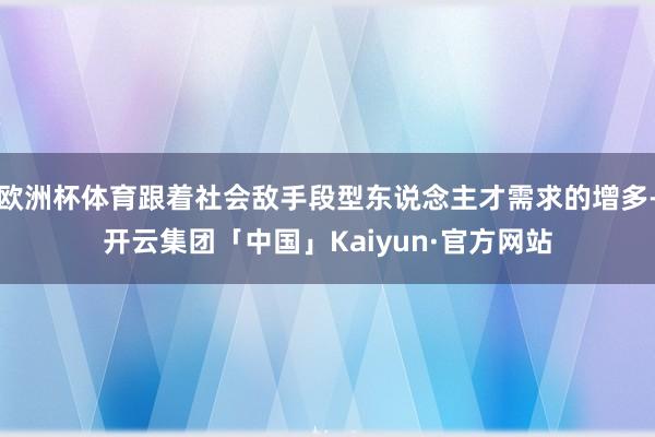 欧洲杯体育跟着社会敌手段型东说念主才需求的增多-开云集团「中国」Kaiyun·官方网站