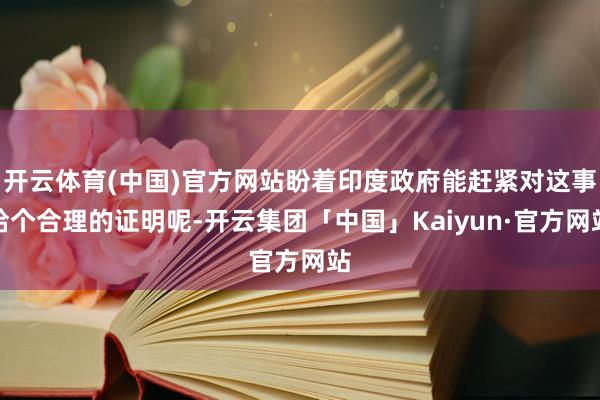 开云体育(中国)官方网站盼着印度政府能赶紧对这事给个合理的证明呢-开云集团「中国」Kaiyun·官方网站