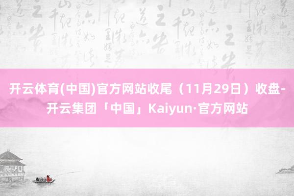 开云体育(中国)官方网站收尾（11月29日）收盘-开云集团「中国」Kaiyun·官方网站