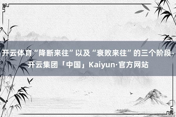 开云体育“降断来往”以及“衰败来往”的三个阶段-开云集团「中国」Kaiyun·官方网站