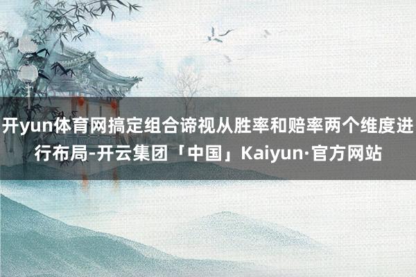 开yun体育网搞定组合谛视从胜率和赔率两个维度进行布局-开云集团「中国」Kaiyun·官方网站