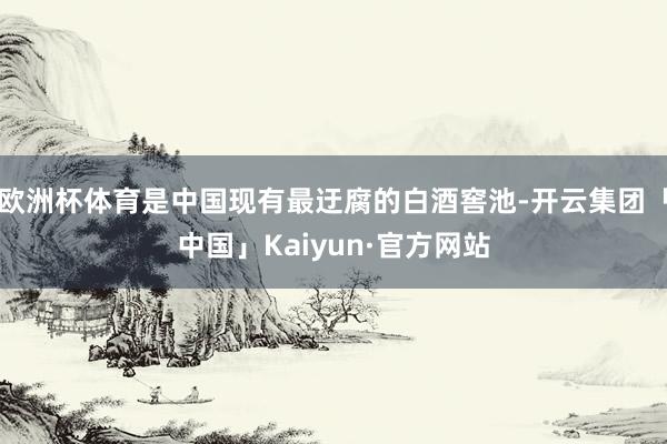 欧洲杯体育是中国现有最迂腐的白酒窖池-开云集团「中国」Kaiyun·官方网站