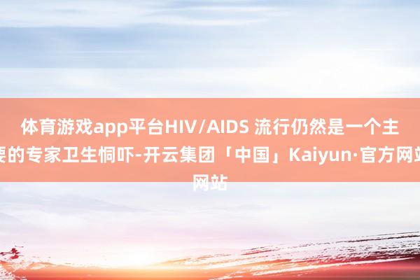 体育游戏app平台HIV/AIDS 流行仍然是一个主要的专家卫生恫吓-开云集团「中国」Kaiyun·官方网站