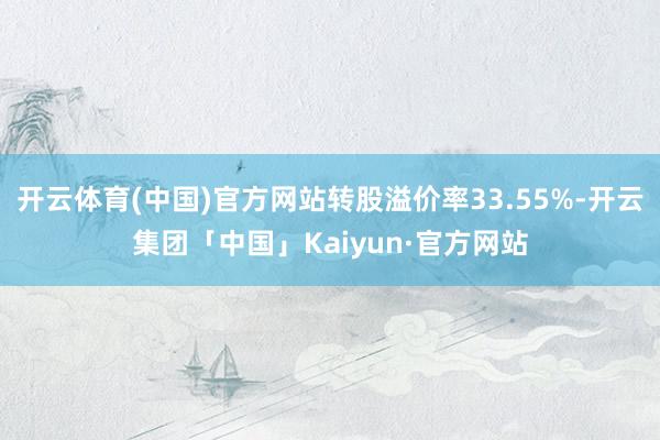 开云体育(中国)官方网站转股溢价率33.55%-开云集团「中国」Kaiyun·官方网站