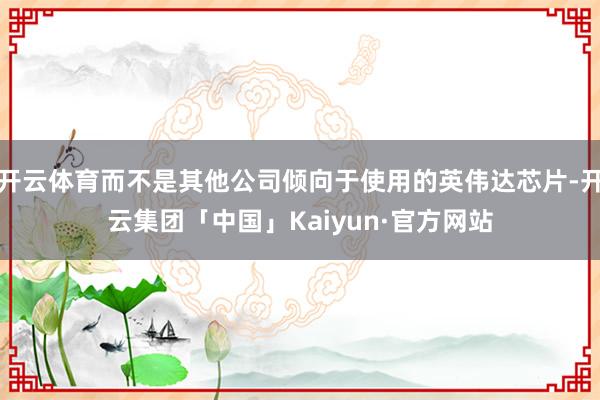 开云体育而不是其他公司倾向于使用的英伟达芯片-开云集团「中国」Kaiyun·官方网站